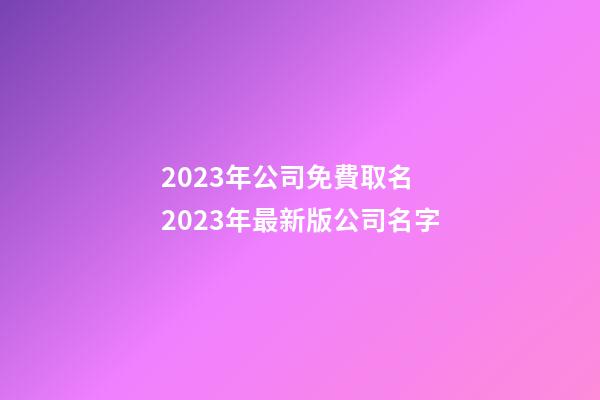 2023年公司免費取名 2023年最新版公司名字-第1張-公司起名-玄機派